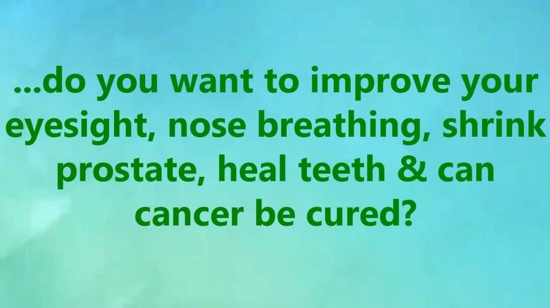 ...do you want to improve your eyesight, nose breathing, shrink prostate, heal teeth & can cancer be cured?