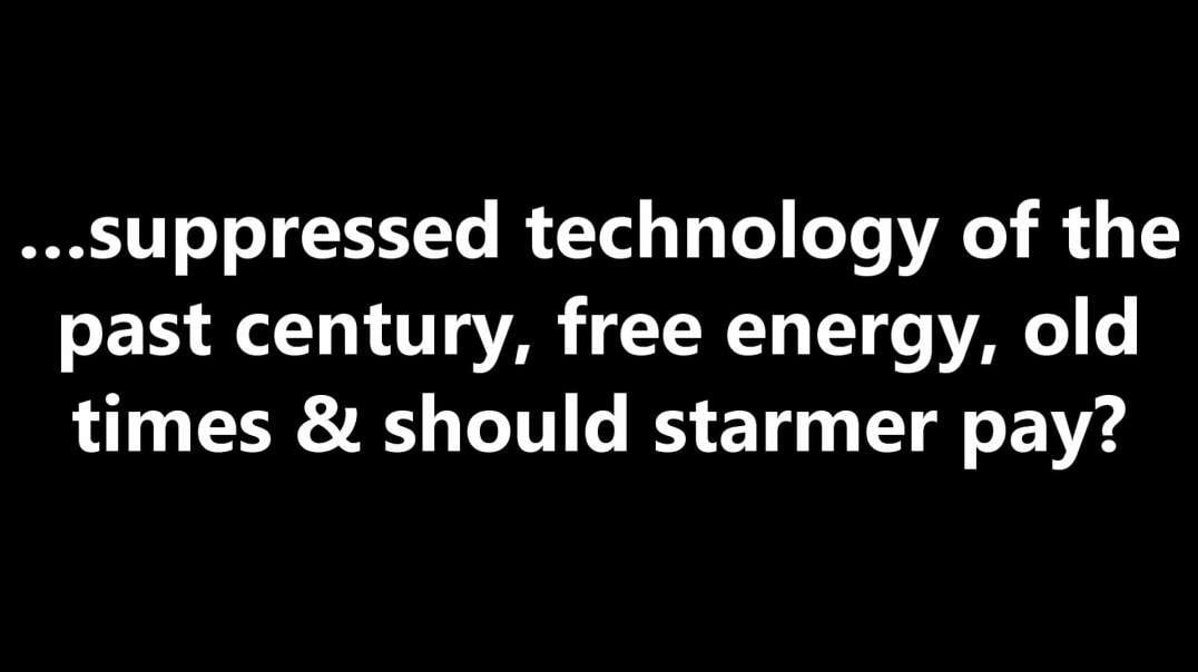 …suppressed technology of the past century, free energy, old times & should starmer pay?