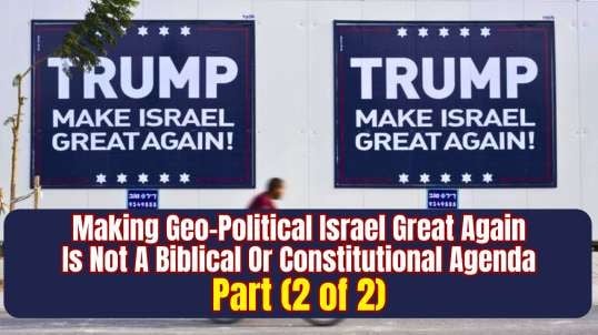 Making Geo-Political Israel Great Again Is Not A Biblical Or Constitutional Agenda - Part (2 of 2)