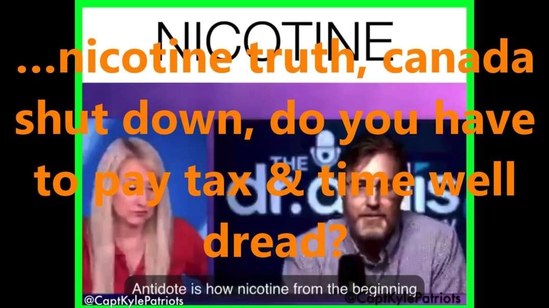 …nicotine truth, Canada shut down, do you have to pay tax & time well dread?