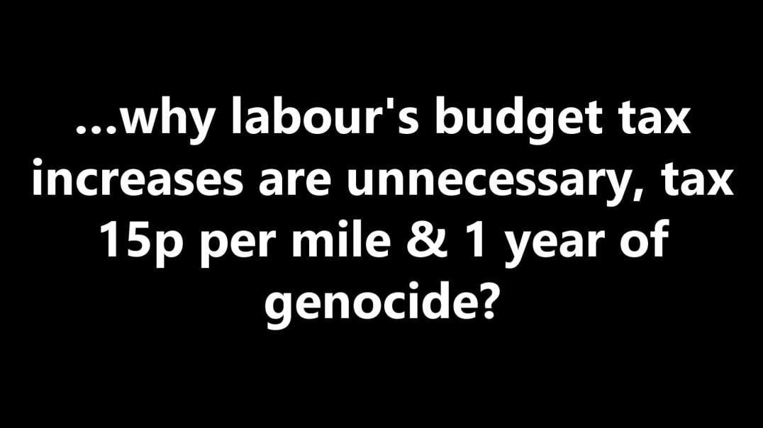 …why labour's budget tax increases are unnecessary, tax 15p per mile & 1 year of genocide?