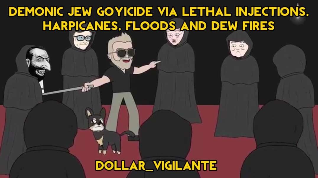 DEMONIC JEW GOYICIDE VIA LETHAL INJECTIONS, HARPICANES, FLOODS AND DEW FIRES - Dollar Vigilante