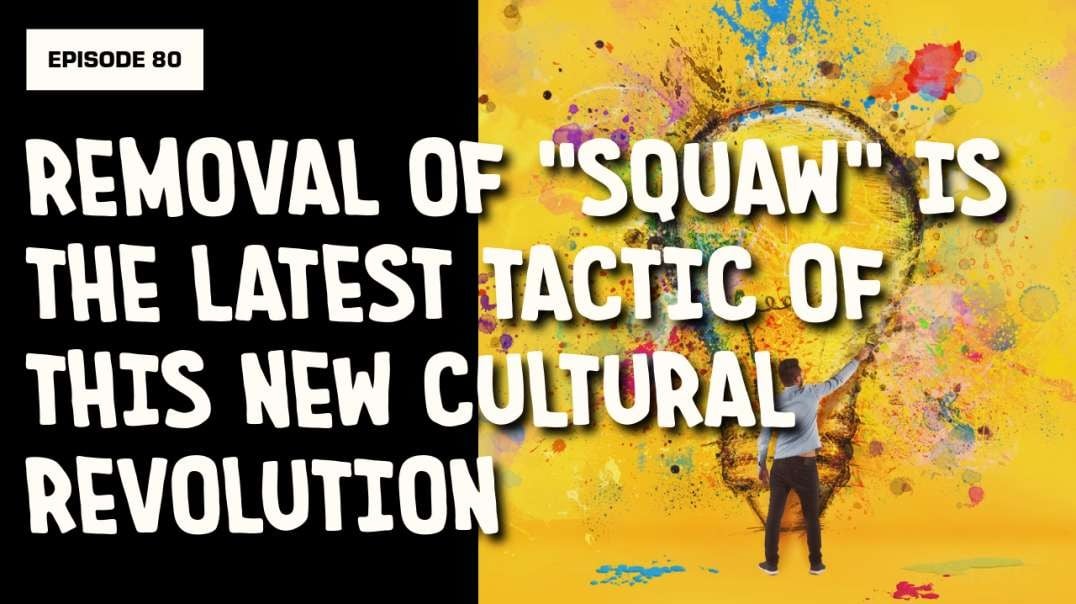 EPISODE 80: REMOVAL OF “SQUAW” IS THE LATEST TACTIC OF THIS NEW CULTURAL REVOLUTION