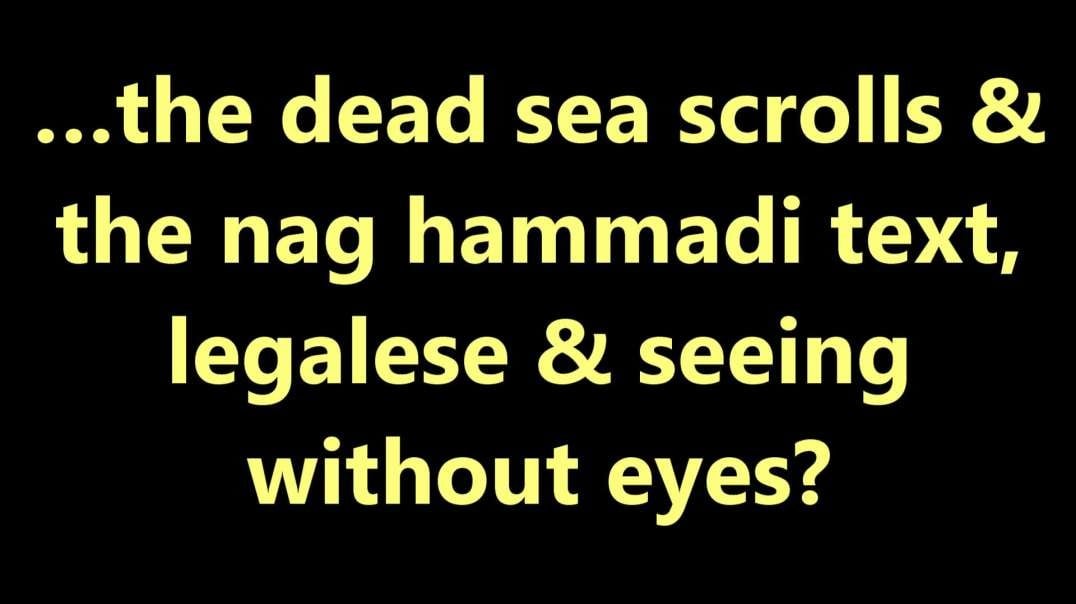 …the dead sea scrolls & the nag hammadi text, legalease & seeing without eyes?