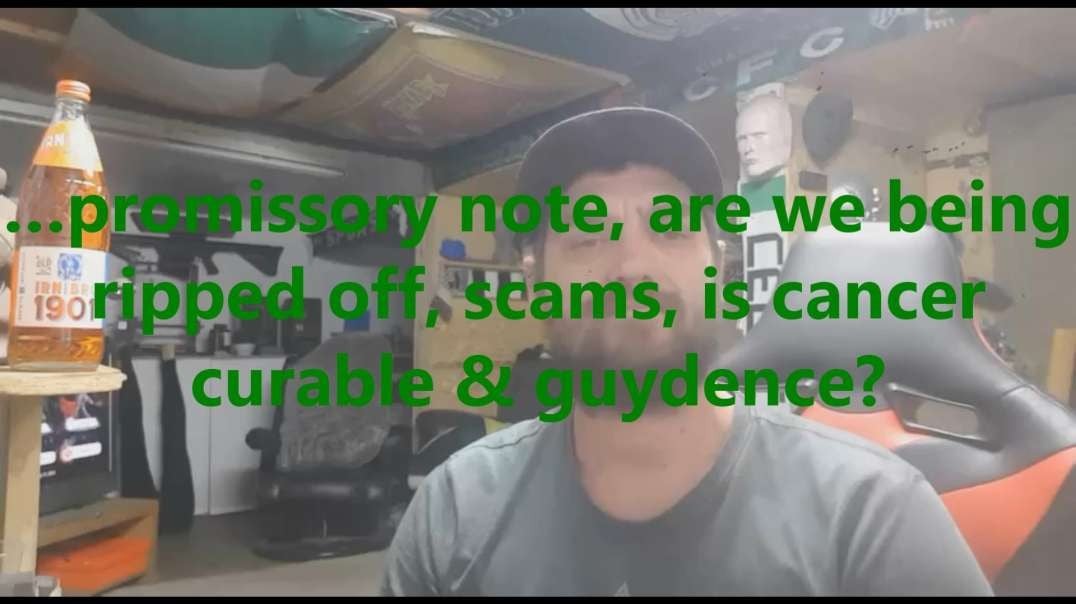 …promissory note, are we being ripped off, scams, is cancer curable & guydence?