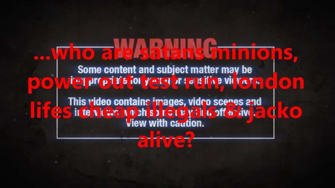 ...who are satans minions, power out test run, London lifes cheap illegals & jacko alive?