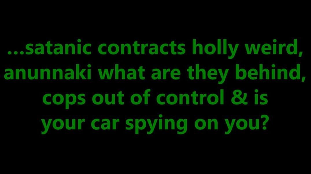 …satanic contracts holly weird, anunnaki what are they behind, cops out of control & is your car spying on you?