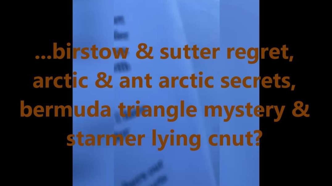 ...birstow & sutter regret, arctic & ant arctic secrets, bermuda triangle mystery & starmer lying cnut?