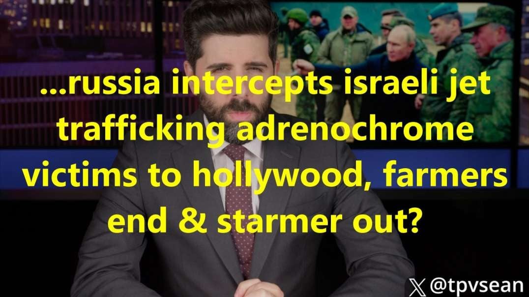 ...russia intercepts israeli jet trafficking adrenochrome victims to hollywood, farmers end & starmer out?