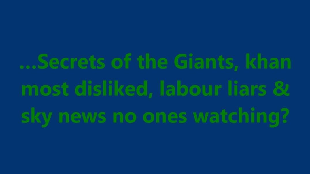 …Secrets of the Giants, khan most disliked, labour liars & sky news no ones watching?