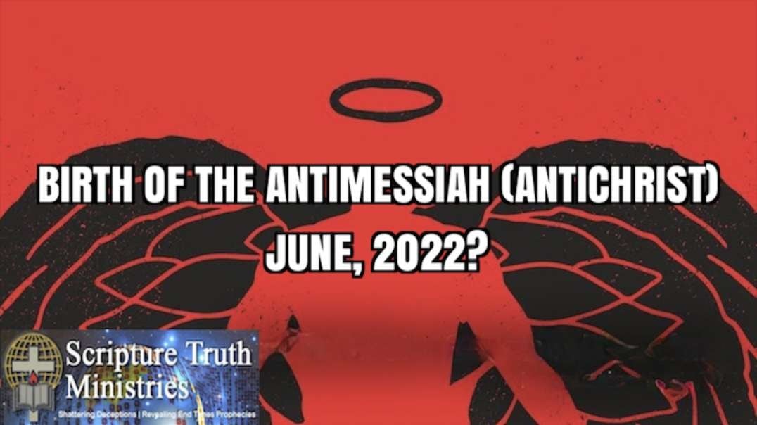 BIRTH OF THE ANTIMESSIAH (ANTICHRIST); JUNE 2022?