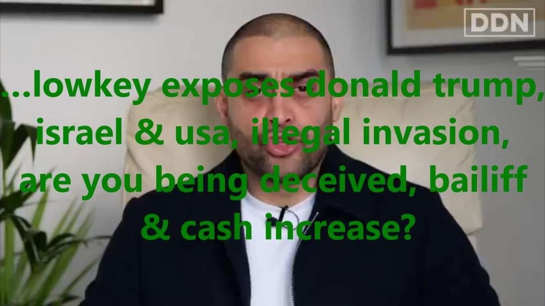 …lowkey exposes donald trump, israel & usa, illegal invasion, are you being deceived, bailiff  & cash increase?