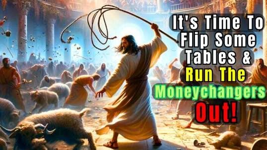 It's Time To Flip Some Tables & Run The Moneychangers Out!