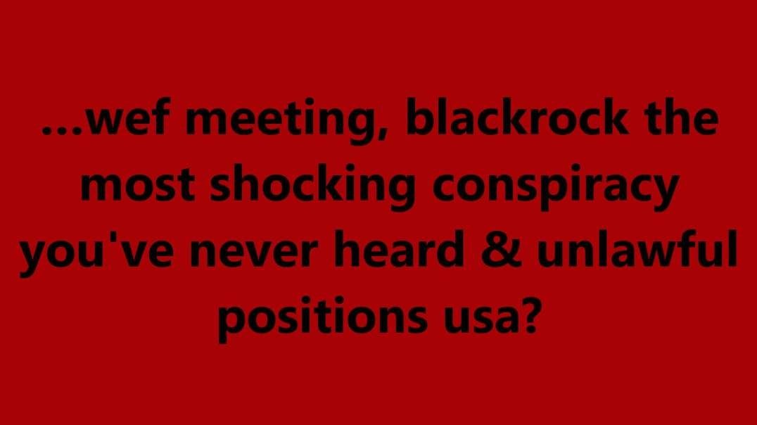 …wef meeting, blackrock the most shocking conspiracy you've never heard & unlawful positions usa?