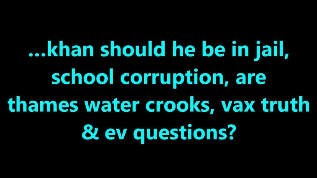 …khan should he be in jail, school corruption, are thames water crooks, vax truth & ev questions?