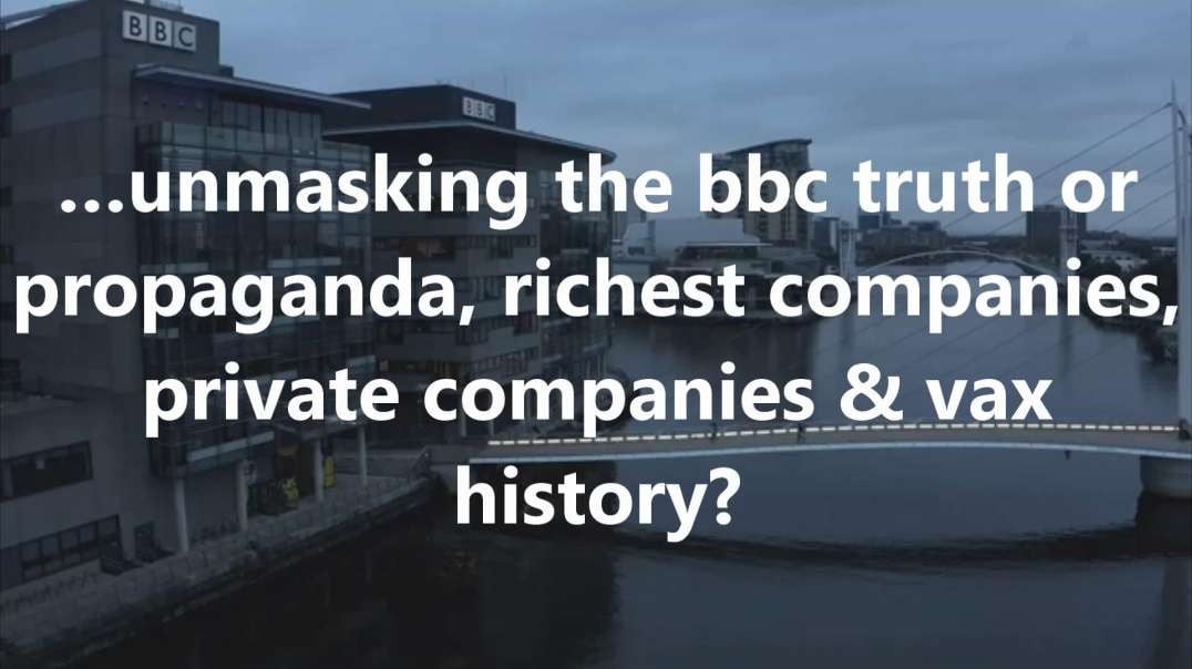 …unmasking the bbc truth or propaganda, richest companies, private companies & vax history?