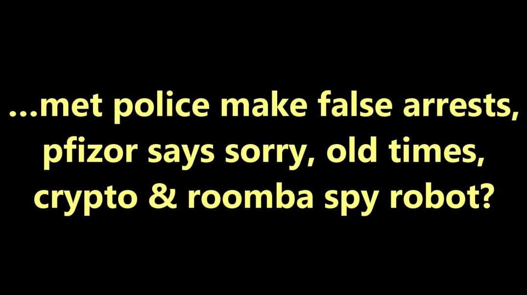 …met police make false arrests, pfizor says sorry, old times, crypto & roomba spy robot?