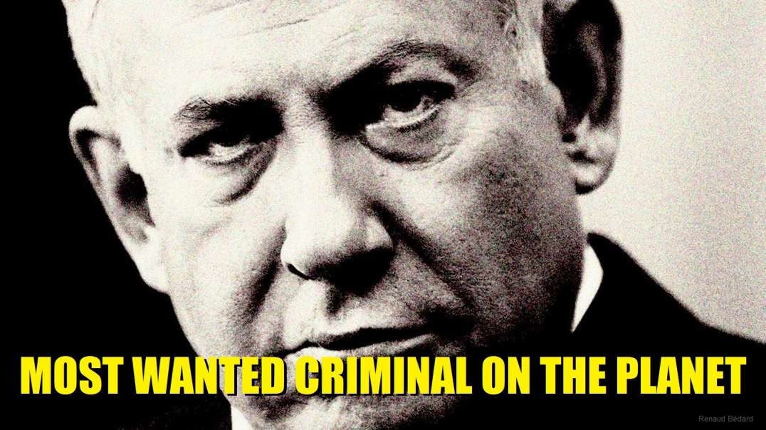 NETANYAHU MOST WANTED CRIMINAL ON THE PLANET