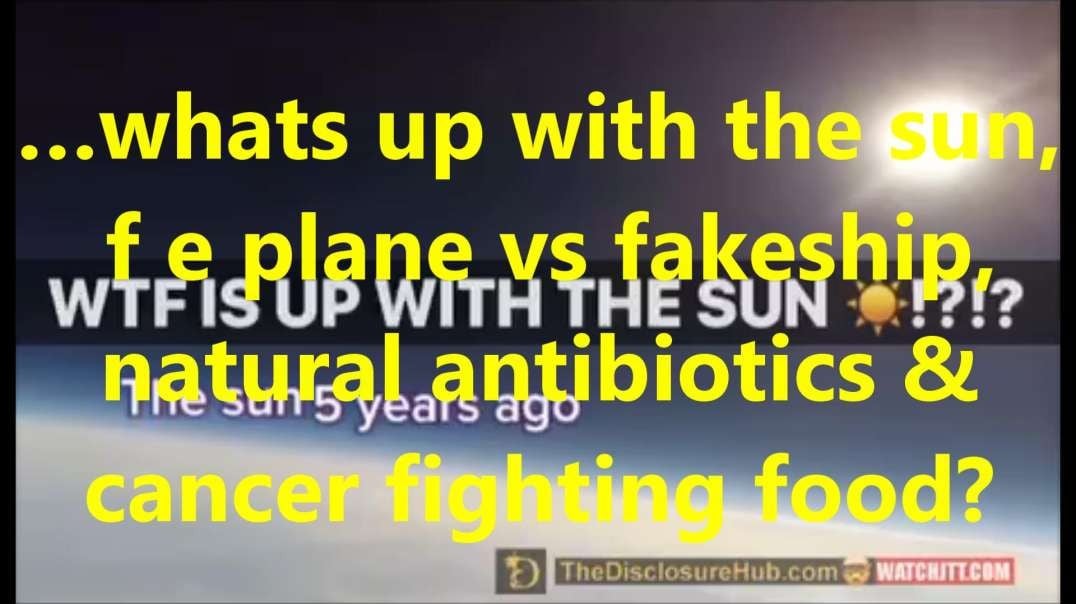 …whats up with the sun,  f e plane vs fakeship, natural antibiotics & cancer fighting food.mp4
