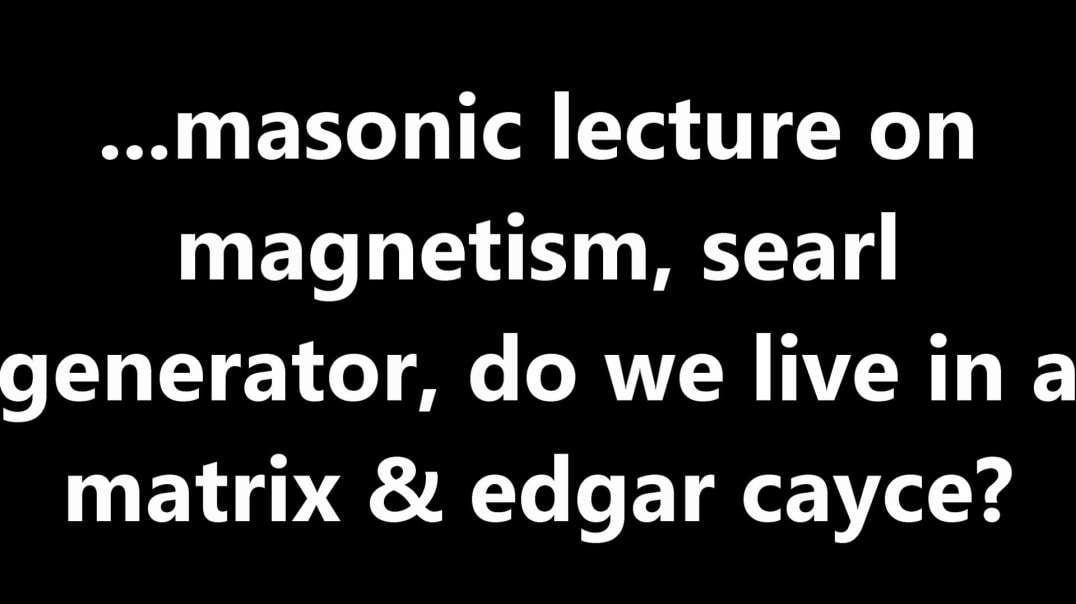...masonic lecture on magnetism, searl generator, do we live in a matrix & edgar cayce.mov