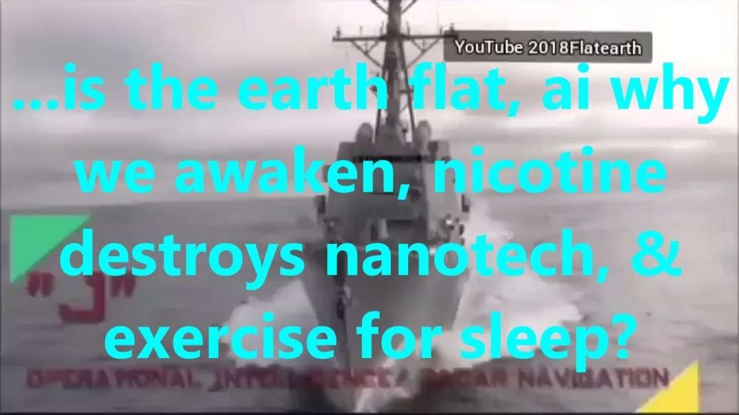 ...is the earth flat, ai why we awaken, nicotine destroys nanotech, & exercise for sleep 2.mov