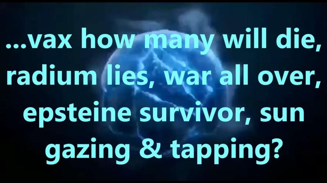 ...vax how many will die, radium lies, war all over, epsteine survivor, sun gazing & tapping 2.mp4